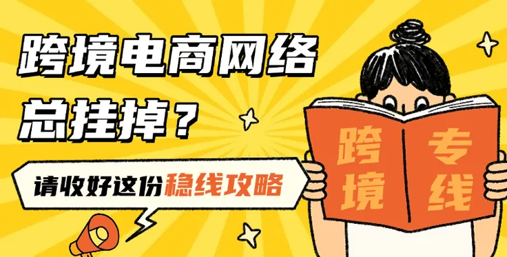 做跨境电商用什么网络不容易挂掉？这份稳线攻略请收好！