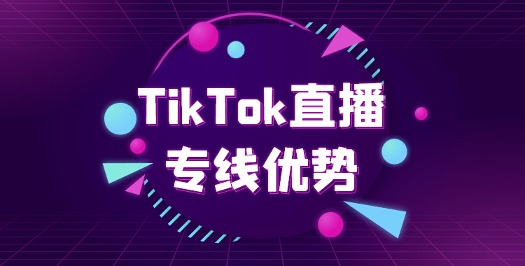 TikTok直播专线优势 TikTok直播